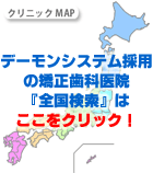 デーモンシステム採用の矯正歯科医院「全国検索」はここをクリック